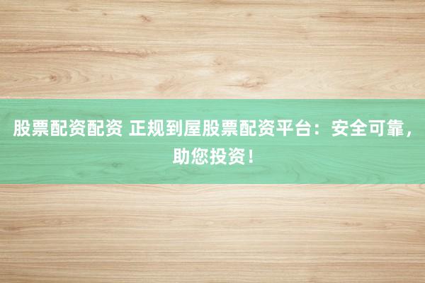 股票配资配资 正规到屋股票配资平台：安全可靠，助您投资！