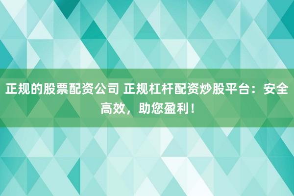 正规的股票配资公司 正规杠杆配资炒股平台：安全高效，助您盈利！