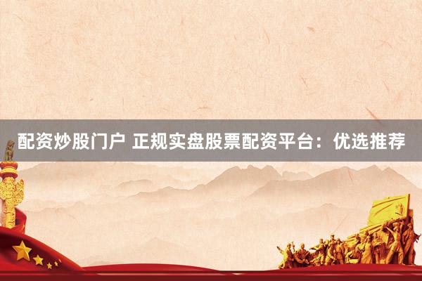 配资炒股门户 正规实盘股票配资平台：优选推荐