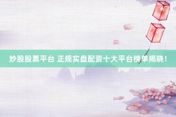 炒股股票平台 正规实盘配资十大平台榜单揭晓！