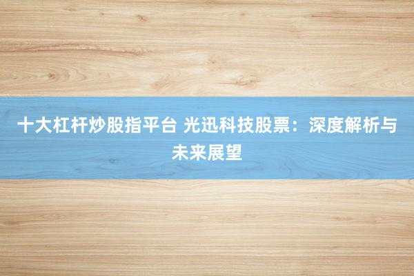 十大杠杆炒股指平台 光迅科技股票：深度解析与未来展望