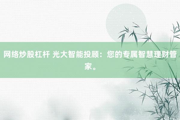 网络炒股杠杆 光大智能投顾：您的专属智慧理财管家。