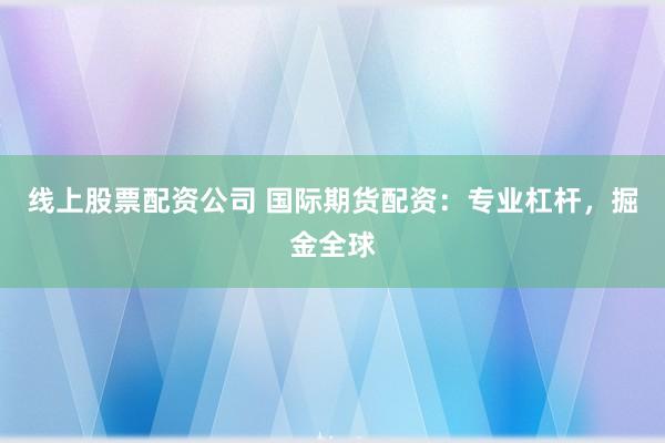 线上股票配资公司 国际期货配资：专业杠杆，掘金全球