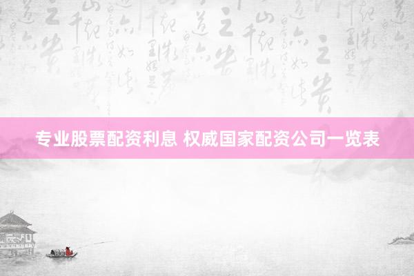 专业股票配资利息 权威国家配资公司一览表