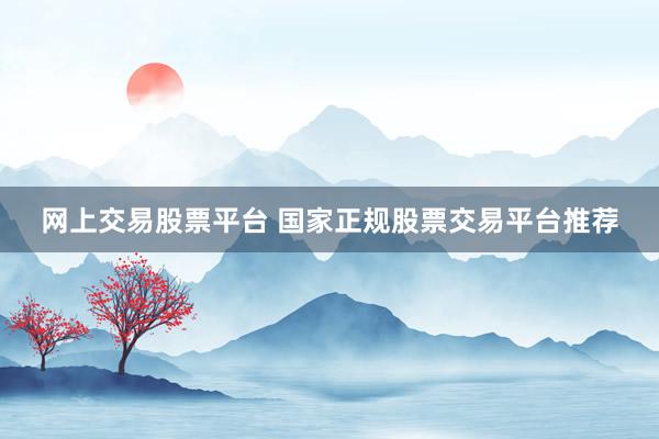 网上交易股票平台 国家正规股票交易平台推荐