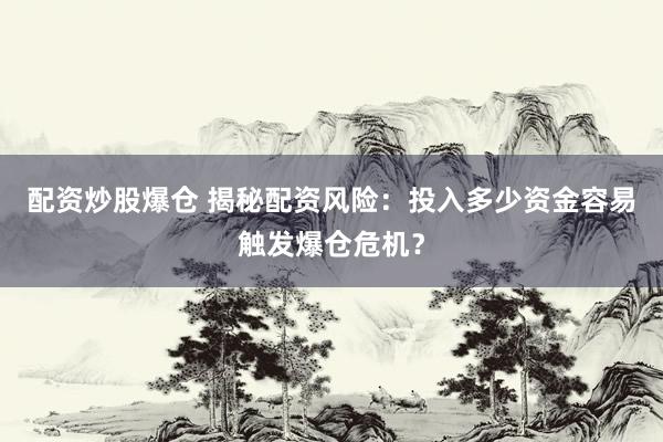 配资炒股爆仓 揭秘配资风险：投入多少资金容易触发爆仓危机？