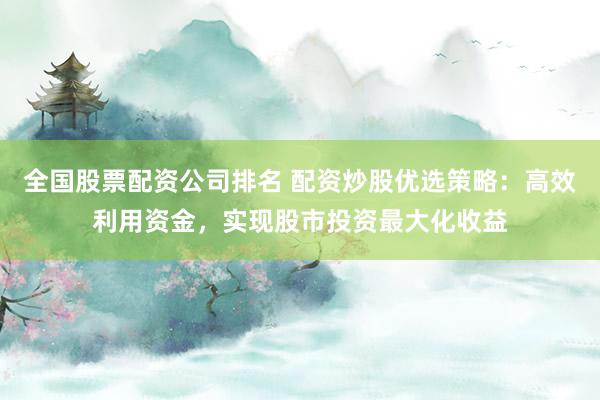全国股票配资公司排名 配资炒股优选策略：高效利用资金，实现股市投资最大化收益