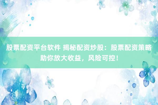 股票配资平台软件 揭秘配资炒股：股票配资策略助你放大收益，风险可控！