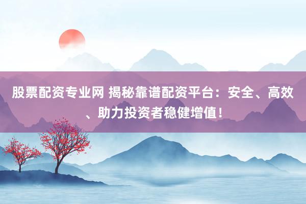 股票配资专业网 揭秘靠谱配资平台：安全、高效、助力投资者稳健增值！