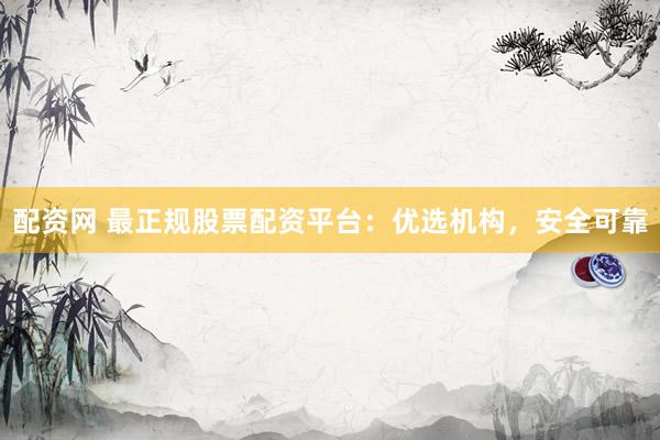 配资网 最正规股票配资平台：优选机构，安全可靠