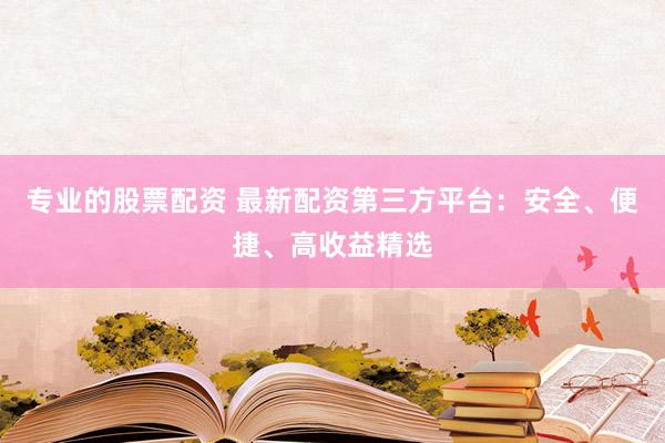 专业的股票配资 最新配资第三方平台：安全、便捷、高收益精选
