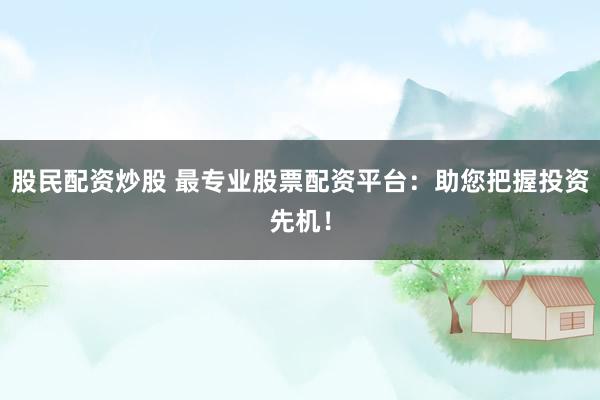 股民配资炒股 最专业股票配资平台：助您把握投资先机！