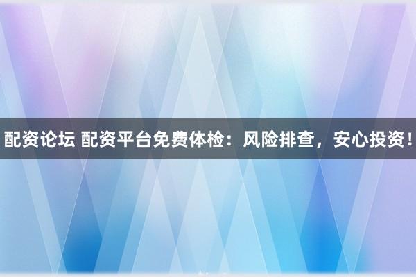 配资论坛 配资平台免费体检：风险排查，安心投资！