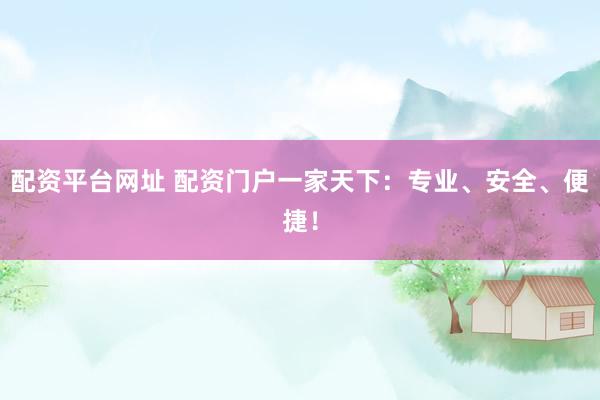 配资平台网址 配资门户一家天下：专业、安全、便捷！