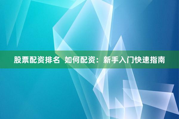 股票配资排名  如何配资：新手入门快速指南