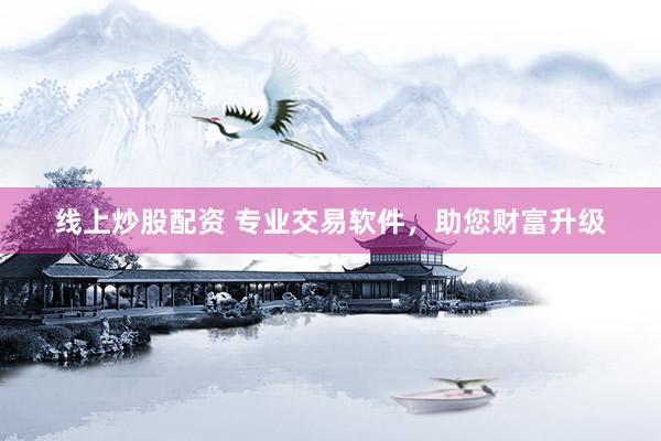 线上炒股配资 专业交易软件，助您财富升级