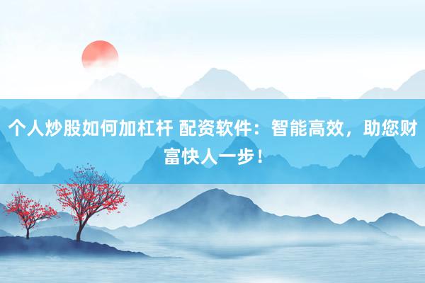 个人炒股如何加杠杆 配资软件：智能高效，助您财富快人一步！