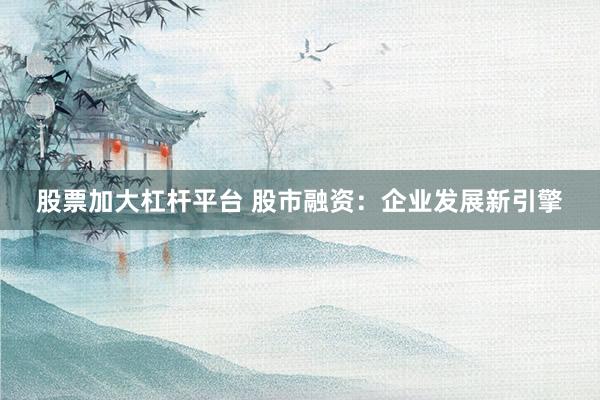 股票加大杠杆平台 股市融资：企业发展新引擎