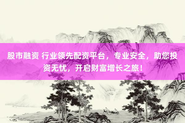 股市融资 行业领先配资平台，专业安全，助您投资无忧，开启财富增长之旅！