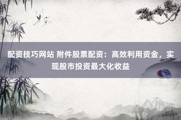 配资技巧网站 附件股票配资：高效利用资金，实现股市投资最大化收益