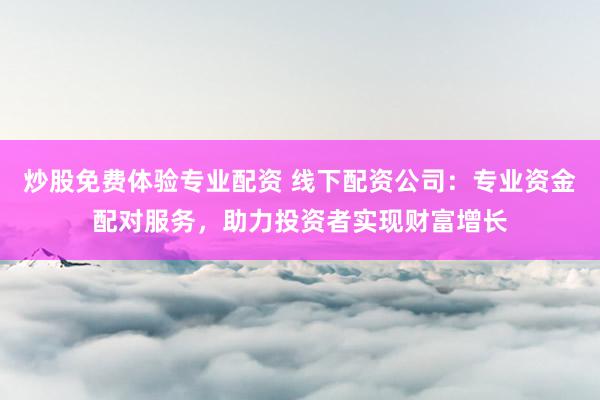 炒股免费体验专业配资 线下配资公司:专业资金配对服务,助力投资者实现财富增长