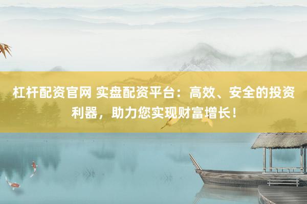 杠杆配资官网 实盘配资平台：高效、安全的投资利器，助力您实现财富增长！