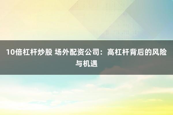 10倍杠杆炒股 场外配资公司：高杠杆背后的风险与机遇