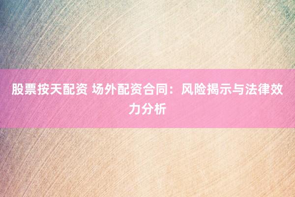 股票按天配资 场外配资合同：风险揭示与法律效力分析