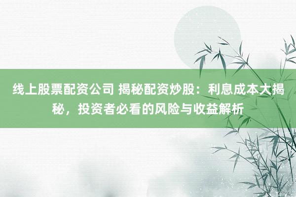 线上股票配资公司 揭秘配资炒股：利息成本大揭秘，投资者必看的风险与收益解析