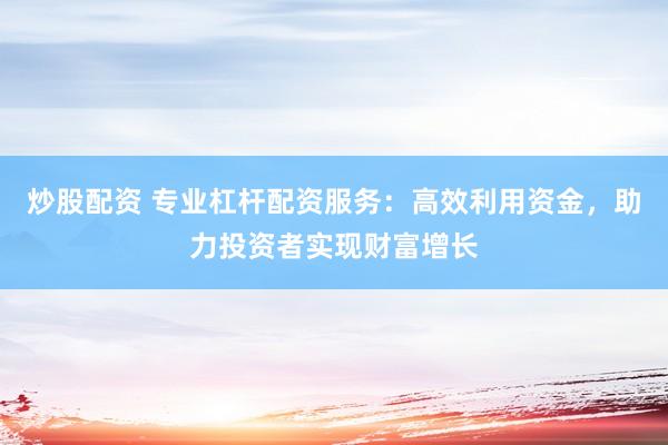 炒股配资 专业杠杆配资服务：高效利用资金，助力投资者实现财富增长