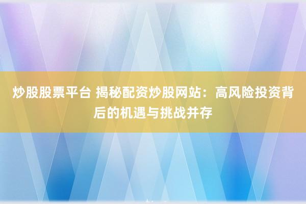 炒股股票平台 揭秘配资炒股网站：高风险投资背后的机遇与挑战并存