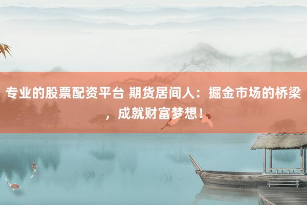 专业的股票配资平台 期货居间人：掘金市场的桥梁，成就财富梦想！
