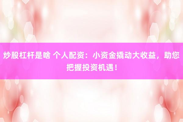 炒股杠杆是啥 个人配资：小资金撬动大收益，助您把握投资机遇！