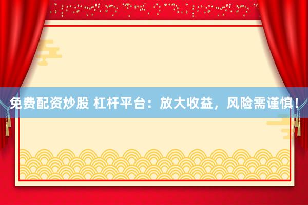 免费配资炒股 杠杆平台：放大收益，风险需谨慎！