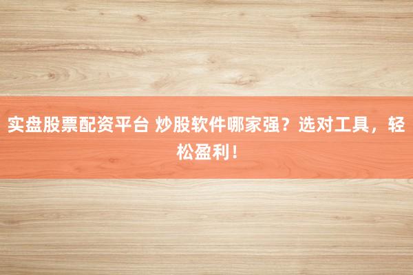 实盘股票配资平台 炒股软件哪家强？选对工具，轻松盈利！