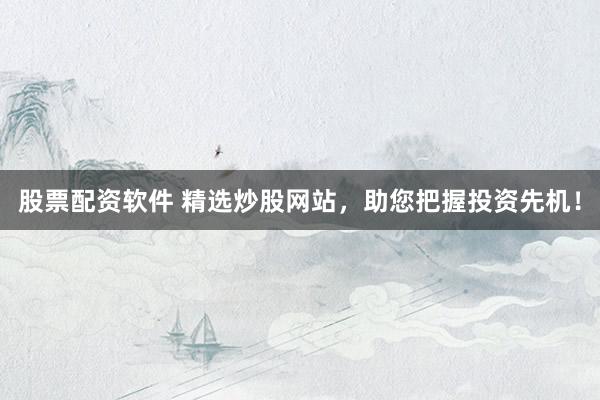 股票配资软件 精选炒股网站，助您把握投资先机！