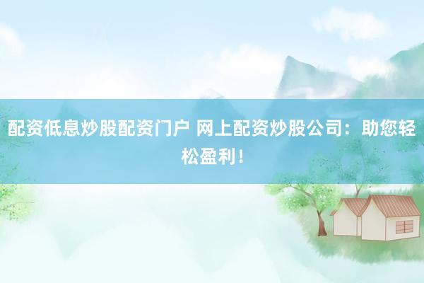 配资低息炒股配资门户 网上配资炒股公司：助您轻松盈利！