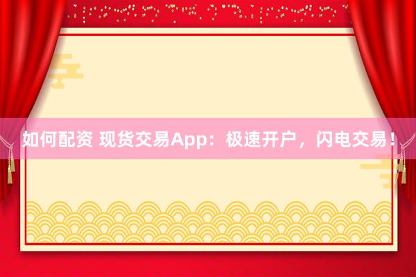 如何配资 现货交易App：极速开户，闪电交易！