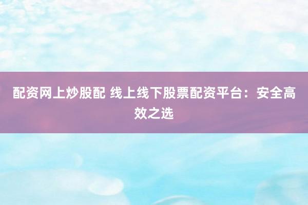 配资网上炒股配 线上线下股票配资平台:安全高效之选