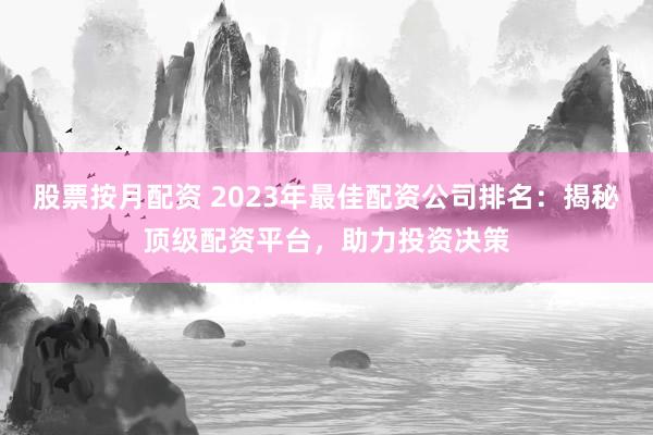 股票按月配资 2023年最佳配资公司排名:揭秘顶级配资平台,助力投资决策