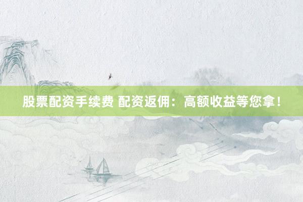 股票配资手续费 配资返佣：高额收益等您拿！