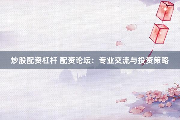 炒股配资杠杆 配资论坛：专业交流与投资策略