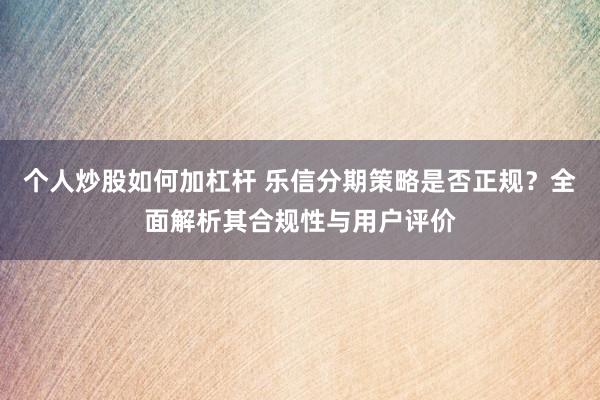 个人炒股如何加杠杆 乐信分期策略是否正规？全面解析其合规性与用户评价