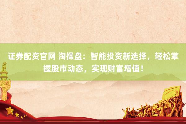 证券配资官网 淘操盘：智能投资新选择，轻松掌握股市动态，实现财富增值！
