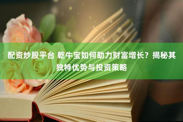 配资炒股平台 乾牛宝如何助力财富增长？揭秘其独特优势与投资策略