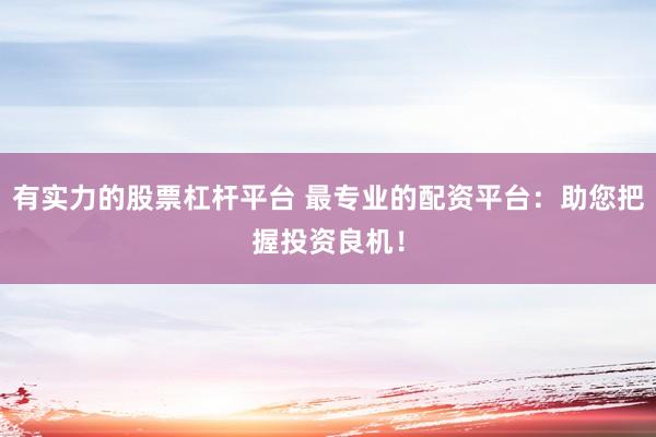 有实力的股票杠杆平台 最专业的配资平台：助您把握投资良机！