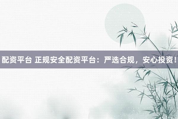 配资平台 正规安全配资平台：严选合规，安心投资！