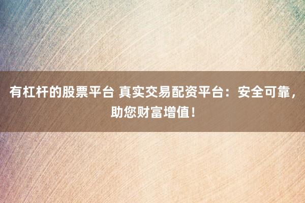 有杠杆的股票平台 真实交易配资平台：安全可靠，助您财富增值！