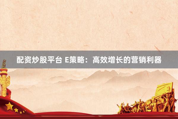 配资炒股平台 E策略：高效增长的营销利器