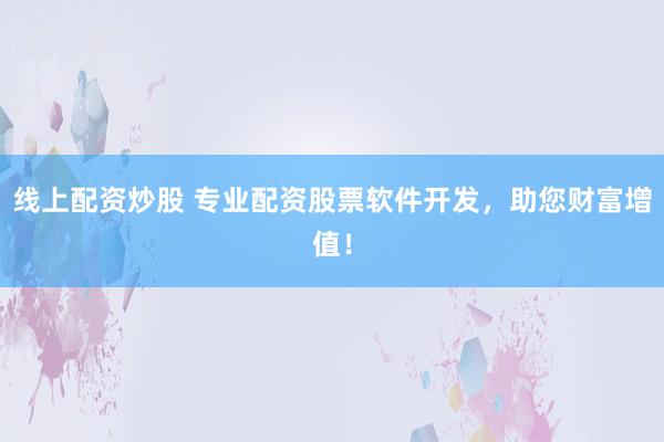 线上配资炒股 专业配资股票软件开发，助您财富增值！